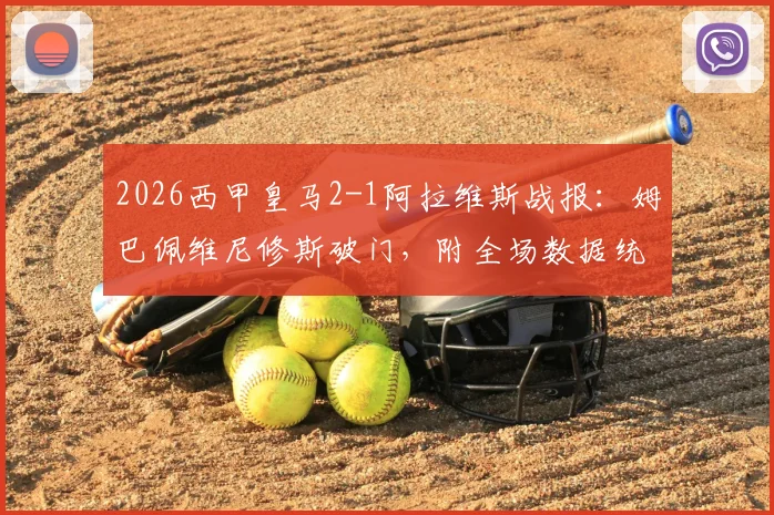2026西甲皇马2-1阿拉维斯战报:姆巴佩维尼修斯破门,附全场数据统计与球员评分深度解读