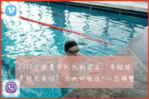 2026宁波青年队失利背后:年轻球员缺乏自信?三大训练法+心态调整指南,助你突破瓶颈