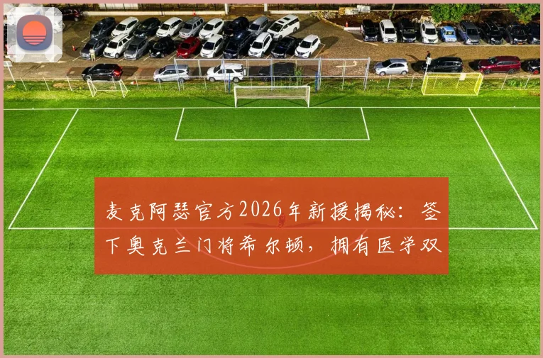 麦克阿瑟官方2026年新援揭秘：签下奥克兰门将希尔顿，拥有医学双学位的足球运动员如何规划职业生涯？