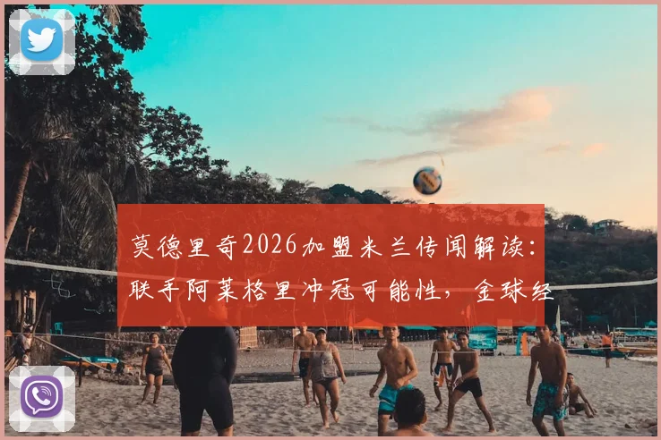 莫德里奇2026加盟米兰传闻解读：联手阿莱格里冲冠可能性，金球经验如何助红黑军团蜕变？