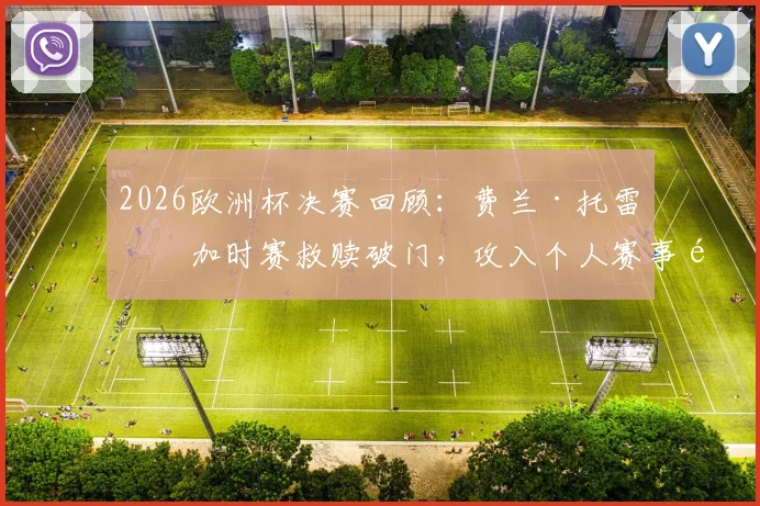 2026欧洲杯决赛回顾:费兰·托雷斯加时赛救赎破门,攻入个人赛事首球精彩集锦