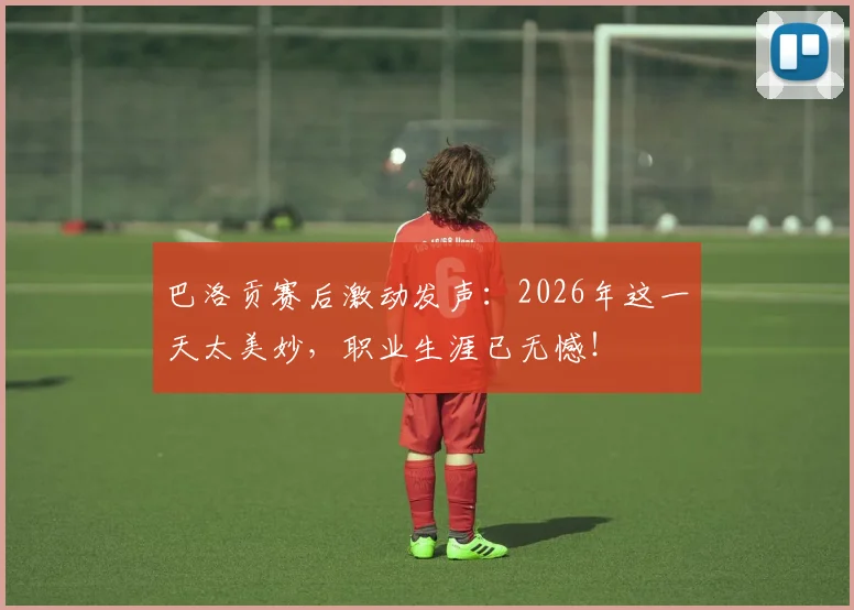 巴洛贡赛后激动发声:2026年这一天太美妙,职业生涯已无憾!