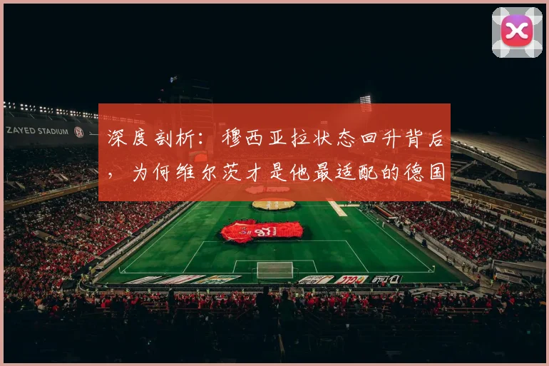 深度剖析:穆西亚拉状态回升背后,为何维尔茨才是他最适配的德国队搭档?(附2026展望)