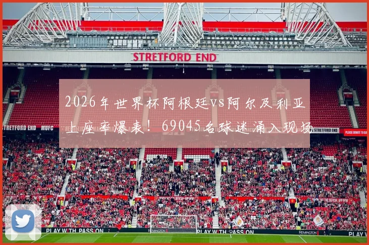 2026年世界杯阿根廷vs阿尔及利亚上座率爆表!69045名球迷涌入现场,创小组赛观赛纪录