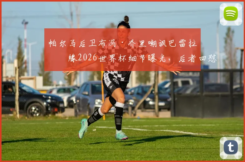 帕尔马后卫布冯·乔里嘲讽巴雷拉无缘2026世界杯细节曝光，后者回怼言论犀利，意甲场外口水战再升级
