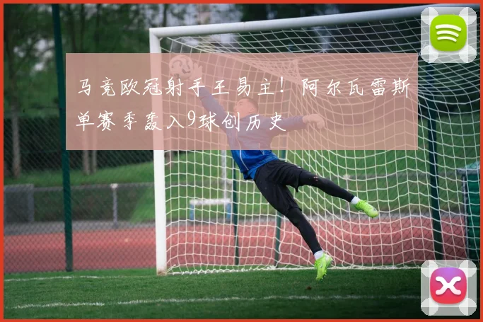 马竞欧冠射手王易主！阿尔瓦雷斯单赛季轰入9球创历史