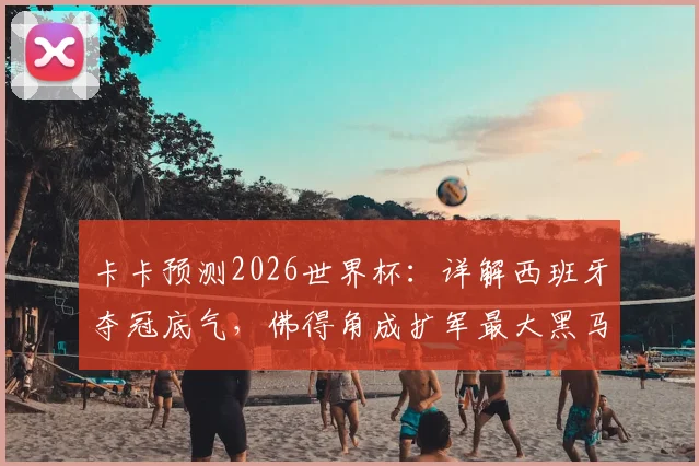 卡卡预测2026世界杯：详解西班牙夺冠底气，佛得角成扩军最大黑马，附最新实力分析
