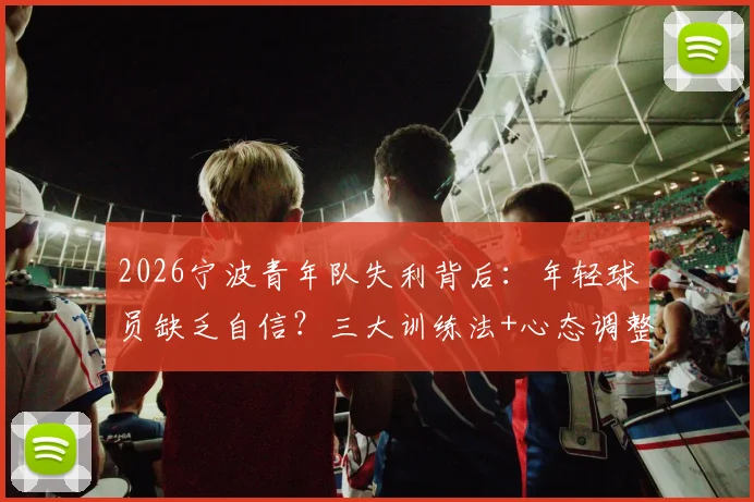 2026宁波青年队失利背后：年轻球员缺乏自信？三大训练法+心态调整指南，助你突破瓶颈