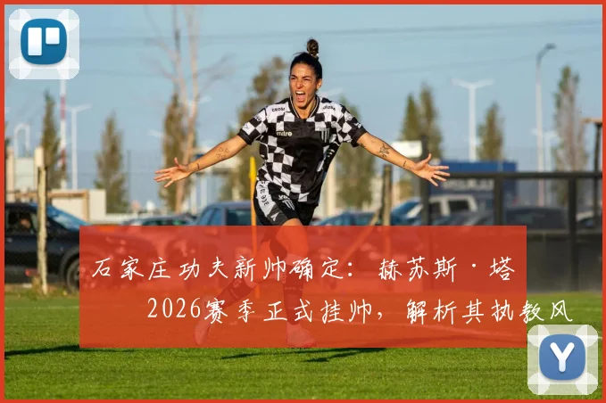 石家庄功夫新帅确定：赫苏斯·塔托2026赛季正式挂帅，解析其执教风格与球队前景