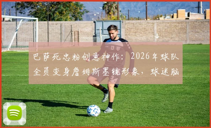 巴萨死忠粉创意神作：2026年球队全员变身詹姆斯墨镜形象，球迷脑洞获赞