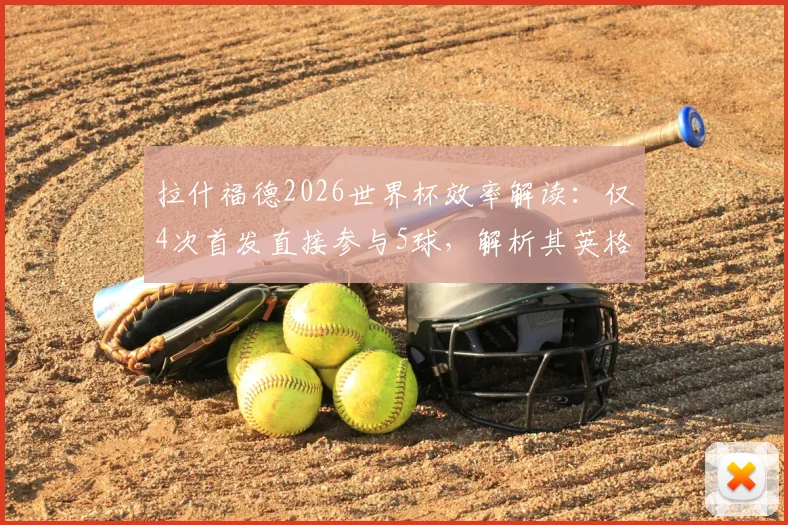 拉什福德2026世界杯效率解读：仅4次首发直接参与5球，解析其英格兰队关键作用