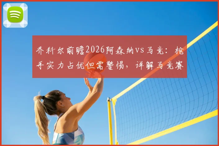 乔科尔前瞻2026阿森纳vs马竞：枪手实力占优但需警惕，详解马竞赛前盘外招与历史案例
