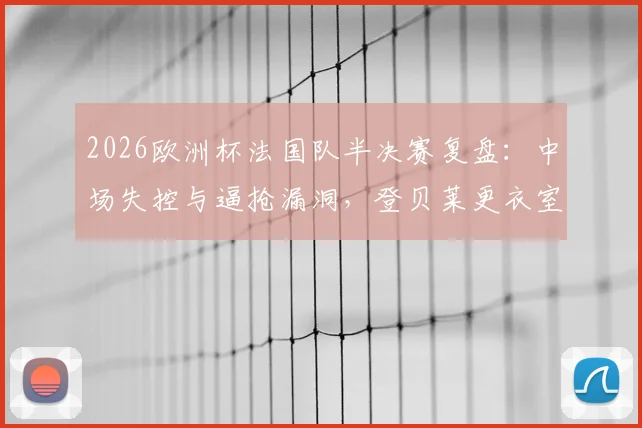 2026欧洲杯法国队半决赛复盘:中场失控与逼抢漏洞,登贝莱更衣室发言揭示内部问题