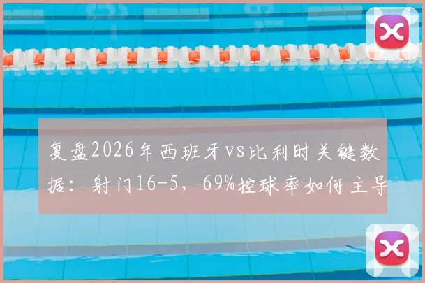 复盘2026年西班牙vs比利时关键数据:射门16-5,69%控球率如何主导比赛胜负