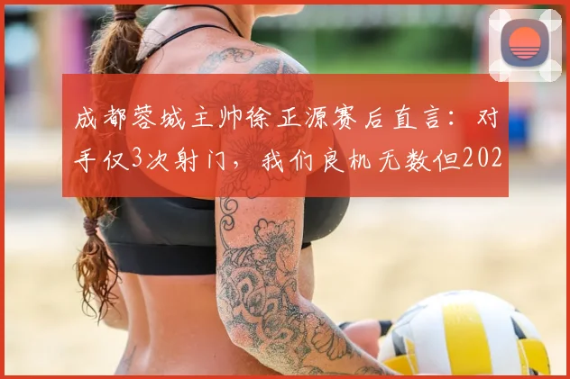 成都蓉城主帅徐正源赛后直言:对手仅3次射门,我们良机无数但2026运气太差,问题出在哪?