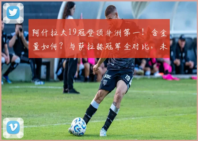 阿什拉夫19冠登顶非洲第一!含金量如何?与萨拉赫冠军全对比,未来能否超越?