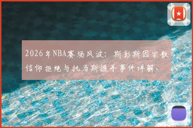 2026年NBA赛场风波：斯彭斯因宗教信仰拒绝与托马斯握手事件详解，探讨职业体育中的宗教礼仪界限