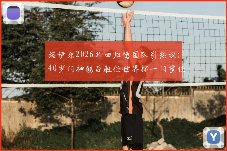诺伊尔2026年回归德国队引热议:40岁门神能否胜任世界杯一门重任,深度解析其对球队影响