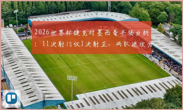 2026世界杯捷克对墨西哥半场分析：11次射门仅1次射正，两队进攻为何如此低迷？附交锋历史与前景解读