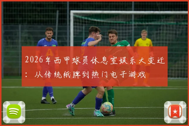 2026年西甲球员休息室娱乐大变迁：从传统纸牌到热门电子游戏