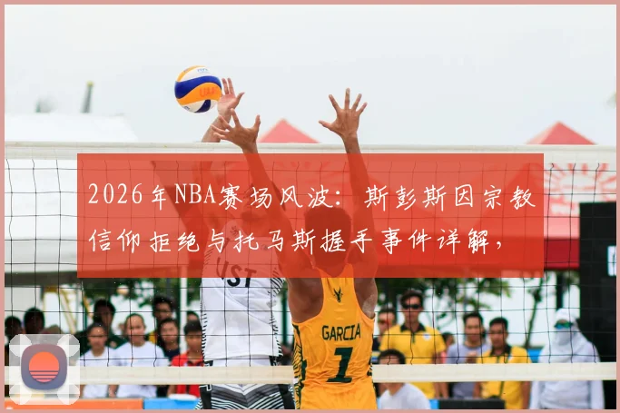 2026年NBA赛场风波:斯彭斯因宗教信仰拒绝与托马斯握手事件详解,探讨职业体育中的宗教礼仪界限
