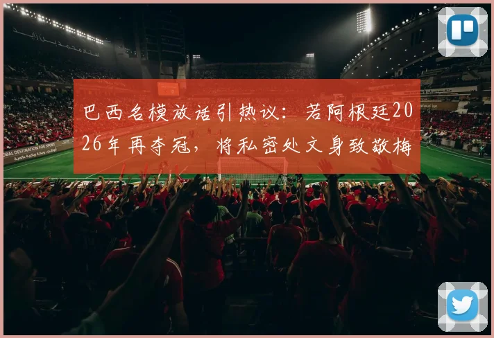 巴西名模放话引热议:若阿根廷2026年再夺冠,将私密处文身致敬梅西
