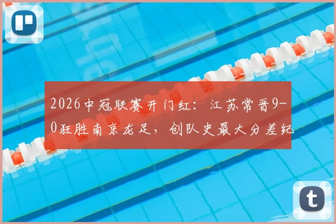2026中冠联赛开门红:江苏常晋9-0狂胜南京龙足,创队史最大分差纪录