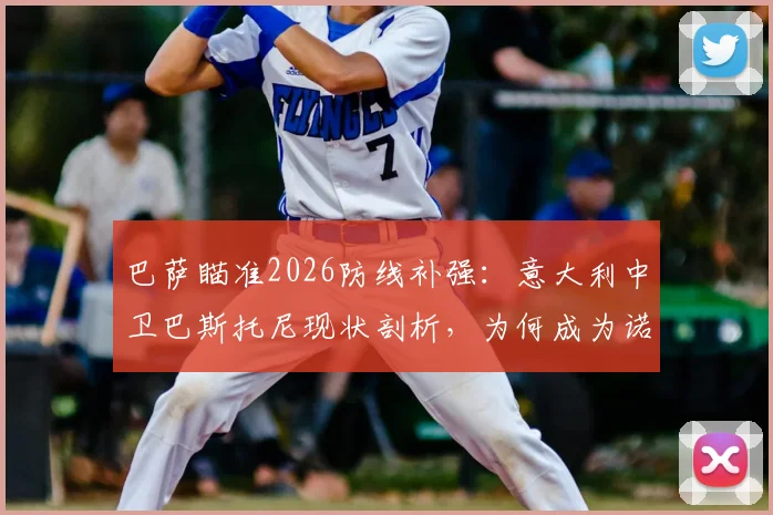 巴萨瞄准2026防线补强:意大利中卫巴斯托尼现状剖析,为何成为诺坎普引援目标?