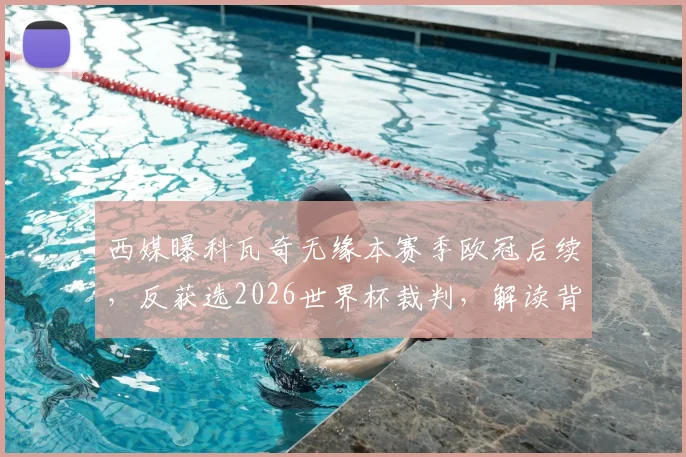 西媒曝科瓦奇无缘本赛季欧冠后续,反获选2026世界杯裁判,解读背后考量与争议